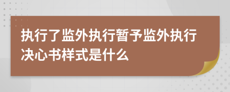 执行了监外执行暂予监外执行决心书样式是什么