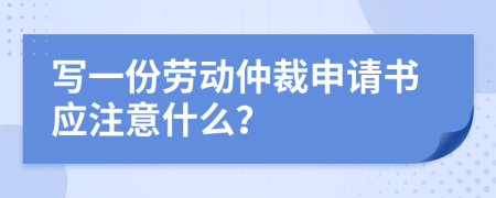 写一份劳动仲裁申请书应注意什么？