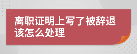 离职证明上写了被辞退该怎么处理