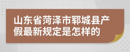 山东省菏泽市郓城县产假最新规定是怎样的