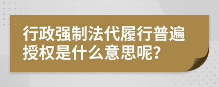 行政强制法代履行普遍授权是什么意思呢？