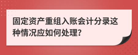 固定资产重组入账会计分录这种情况应如何处理？