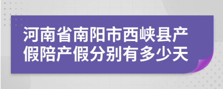 河南省南阳市西峡县产假陪产假分别有多少天