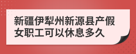 新疆伊犁州新源县产假女职工可以休息多久
