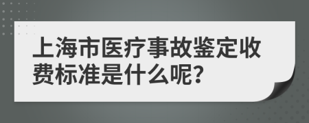 上海市医疗事故鉴定收费标准是什么呢？