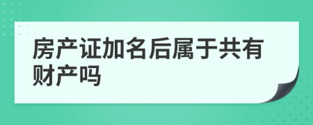 房产证加名后属于共有财产吗