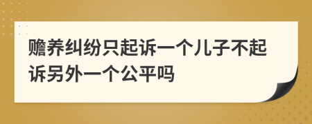 赡养纠纷只起诉一个儿子不起诉另外一个公平吗