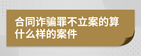 合同诈骗罪不立案的算什么样的案件