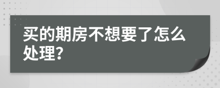 买的期房不想要了怎么处理？