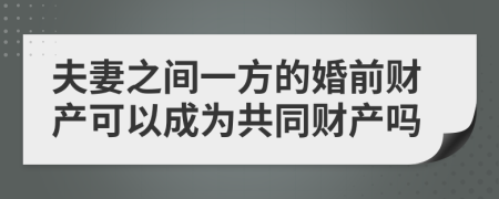 夫妻之间一方的婚前财产可以成为共同财产吗