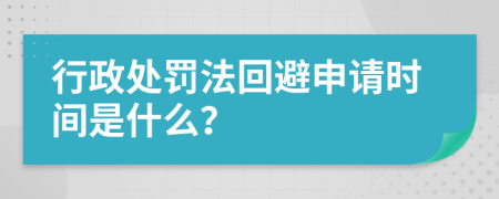 行政处罚法回避申请时间是什么？