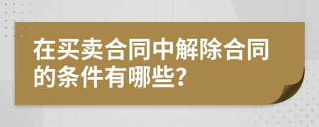 在买卖合同中解除合同的条件有哪些？