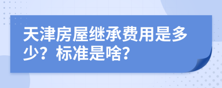 天津房屋继承费用是多少？标准是啥？