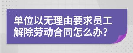 单位以无理由要求员工解除劳动合同怎么办?