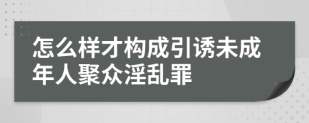 怎么样才构成引诱未成年人聚众淫乱罪