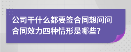 公司干什么都要签合同想问问合同效力四种情形是哪些？