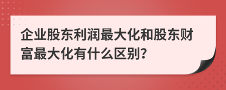 企业股东利润最大化和股东财富最大化有什么区别？