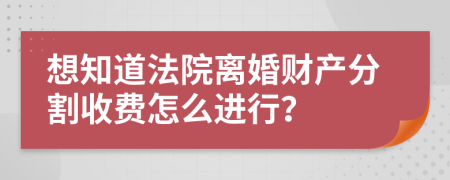 想知道法院离婚财产分割收费怎么进行？