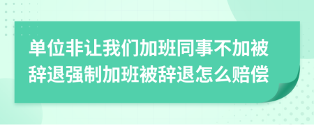 单位非让我们加班同事不加被辞退强制加班被辞退怎么赔偿