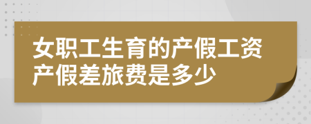 女职工生育的产假工资产假差旅费是多少