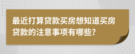 最近打算贷款买房想知道买房贷款的注意事项有哪些？