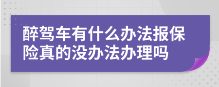 醉驾车有什么办法报保险真的没办法办理吗