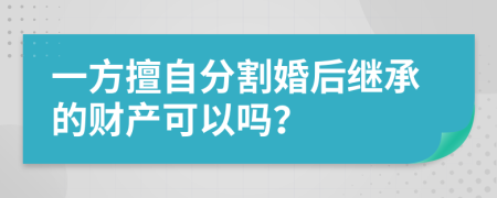 一方擅自分割婚后继承的财产可以吗？