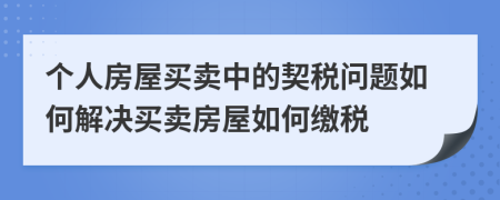 个人房屋买卖中的契税问题如何解决买卖房屋如何缴税