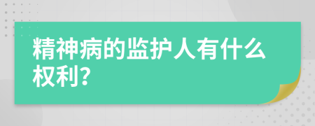 精神病的监护人有什么权利？