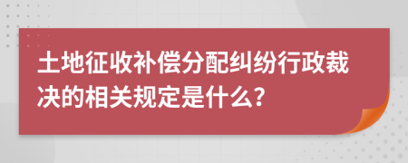 土地征收补偿分配纠纷行政裁决的相关规定是什么？