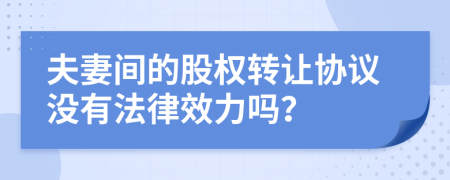 夫妻间的股权转让协议没有法律效力吗？