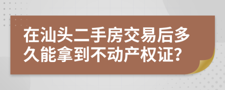 在汕头二手房交易后多久能拿到不动产权证？