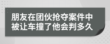 朋友在团伙抢夺案件中被让车撞了他会判多久