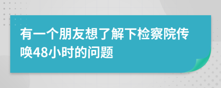 有一个朋友想了解下检察院传唤48小时的问题