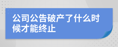 公司公告破产了什么时候才能终止