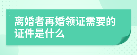 离婚者再婚领证需要的证件是什么