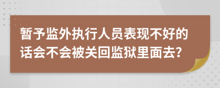 暂予监外执行人员表现不好的话会不会被关回监狱里面去？