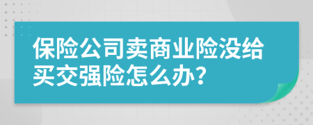 保险公司卖商业险没给买交强险怎么办？