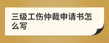 三级工伤仲裁申请书怎么写