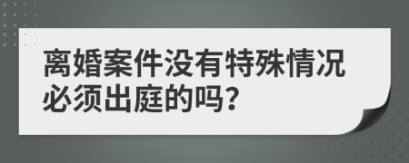 离婚案件没有特殊情况必须出庭的吗？