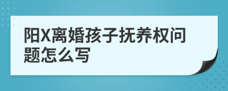 阳X离婚孩子抚养权问题怎么写