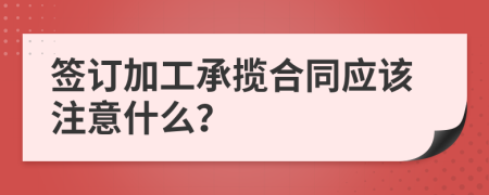 签订加工承揽合同应该注意什么？