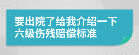 要出院了给我介绍一下六级伤残赔偿标准