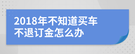 2018年不知道买车不退订金怎么办