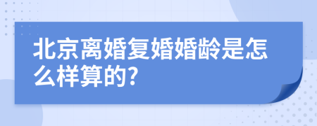 北京离婚复婚婚龄是怎么样算的?