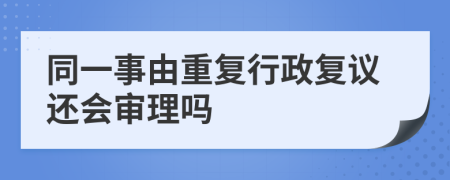 同一事由重复行政复议还会审理吗