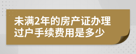 未满2年的房产证办理过户手续费用是多少