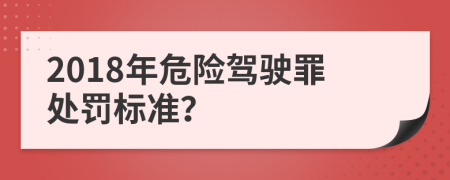 2018年危险驾驶罪处罚标准？