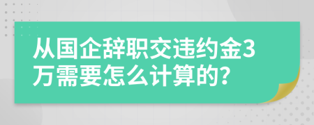 从国企辞职交违约金3万需要怎么计算的？