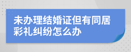 未办理结婚证但有同居彩礼纠纷怎么办